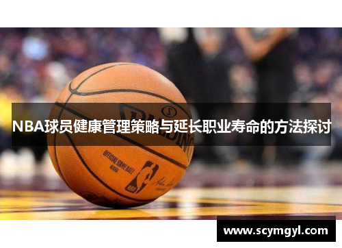 NBA球员健康管理策略与延长职业寿命的方法探讨