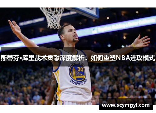 斯蒂芬·库里战术贡献深度解析：如何重塑NBA进攻模式