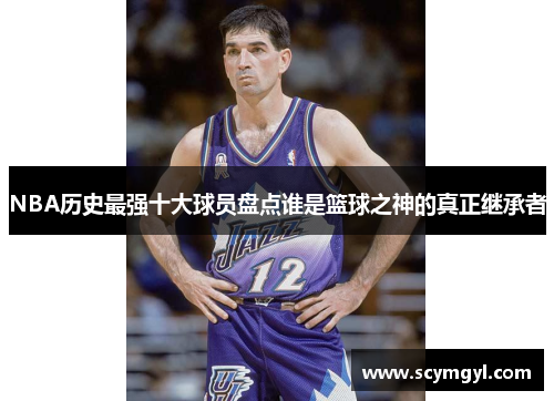 NBA历史最强十大球员盘点谁是篮球之神的真正继承者