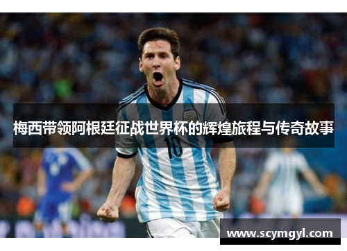 梅西带领阿根廷征战世界杯的辉煌旅程与传奇故事