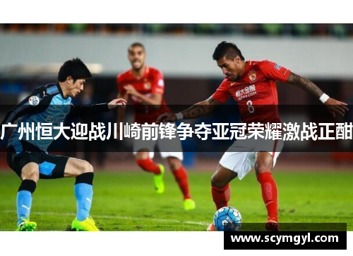 广州恒大迎战川崎前锋争夺亚冠荣耀激战正酣