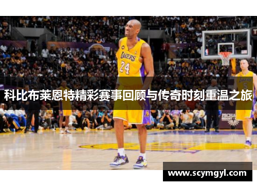 科比布莱恩特精彩赛事回顾与传奇时刻重温之旅