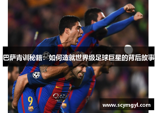 巴萨青训秘籍：如何造就世界级足球巨星的背后故事