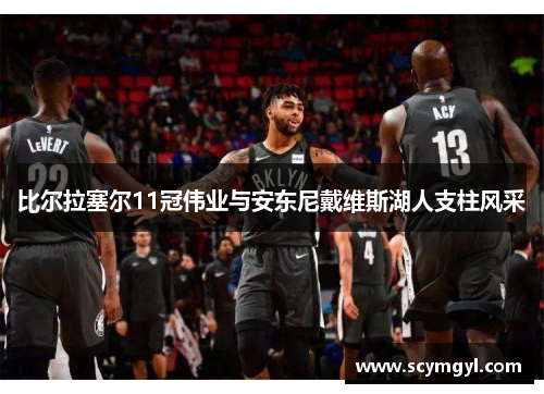 比尔拉塞尔11冠伟业与安东尼戴维斯湖人支柱风采