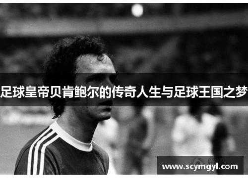 足球皇帝贝肯鲍尔的传奇人生与足球王国之梦